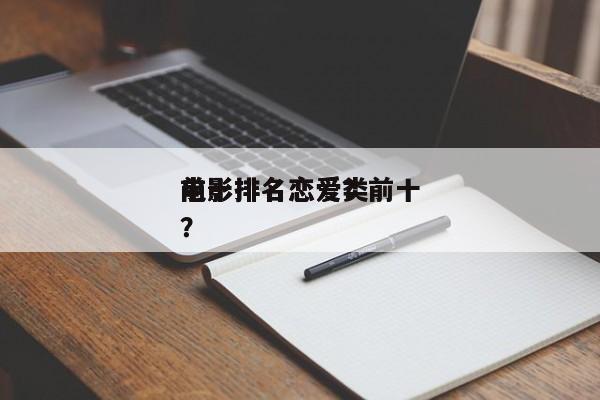 前十
电影排名恋爱？前十
电影排名恋爱类？-第1张图片