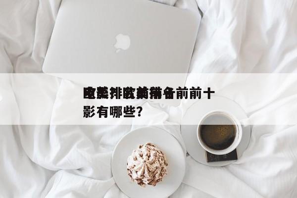 欧美排名前前十
电影？欧美排名前前十
电影有哪些？-第1张图片