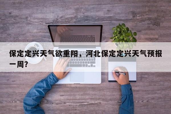 保定定兴天气欲重阳，河北保定定兴天气预报一周？-第1张图片