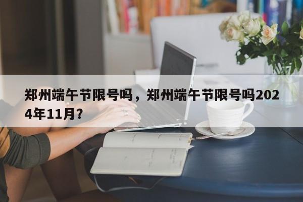 郑州端午节限号吗，郑州端午节限号吗2024年11月？-第1张图片