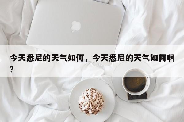 今天悉尼的天气如何，今天悉尼的天气如何啊？-第1张图片