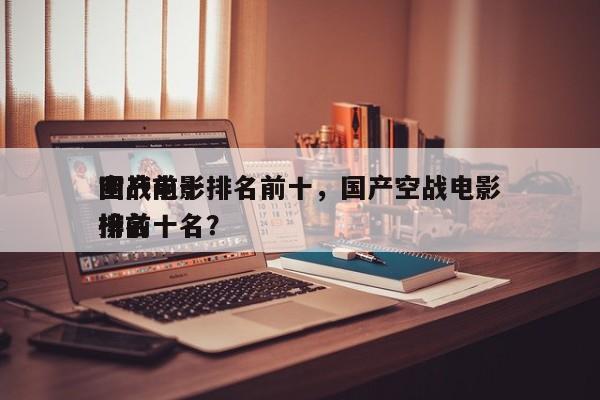国产前十
空战电影排名前十，国产空战电影排名
榜前十名？-第1张图片