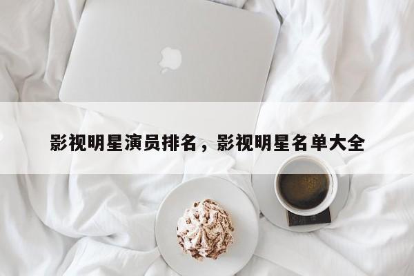 影视明星演员排名，影视明星名单大全-第1张图片
