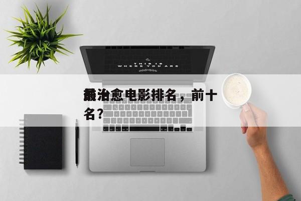 前十
最治愈电影排名，前十
最治愈电影排名？-第1张图片