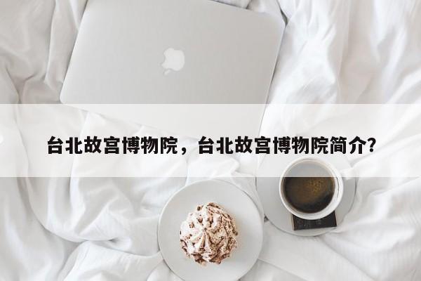 台北故宫博物院，台北故宫博物院简介？-第1张图片
