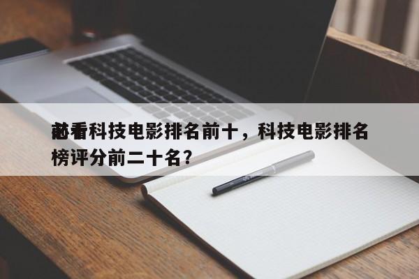 前十
必看科技电影排名前十，科技电影排名
榜评分前二十名？-第1张图片