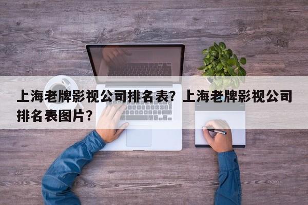 上海老牌影视公司排名表？上海老牌影视公司排名表图片？-第1张图片