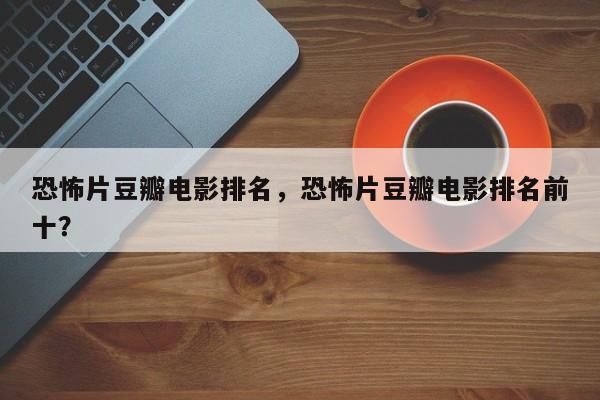 恐怖片豆瓣电影排名，恐怖片豆瓣电影排名前十？-第1张图片