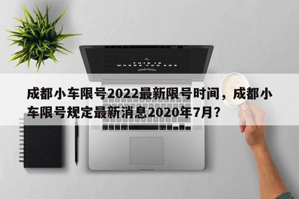 成都小车限号2022最新限号时间，成都小车限号规定最新消息2020年7月？-第1张图片