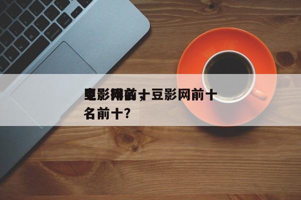 豆影网前十
电影排名，豆影网前十
电影排名前十？-第1张图片