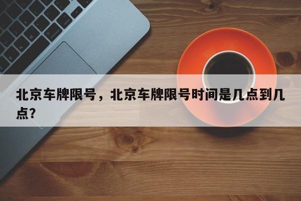 北京车牌限号，北京车牌限号时间是几点到几点？-第1张图片