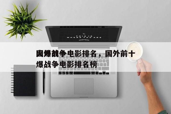 国外前十
火爆战争电影排名，国外前十
火爆战争电影排名榜-第1张图片