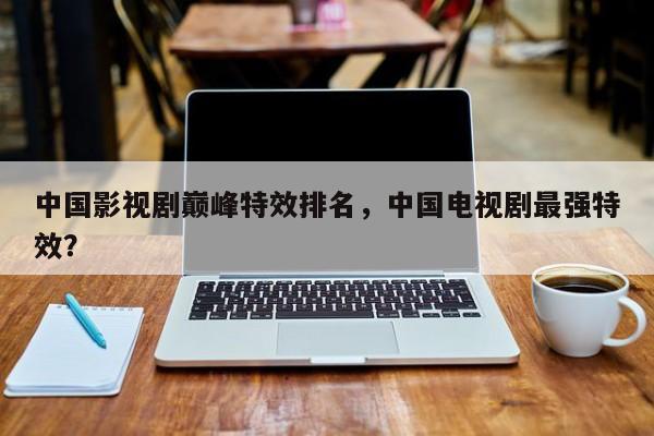 中国影视剧巅峰特效排名，中国电视剧最强特效？-第1张图片