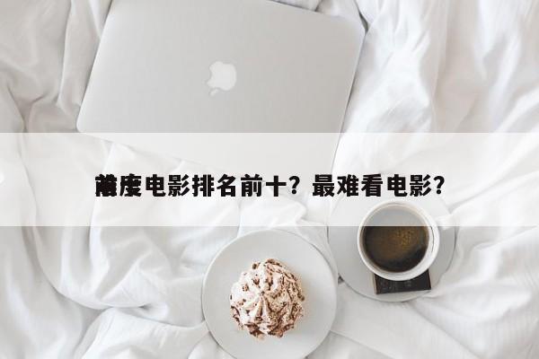 前十
难度电影排名前十？最难看电影？-第1张图片