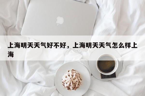 上海明天天气好不好，上海明天天气怎么样上海-第1张图片