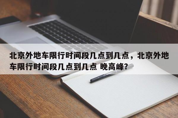 北京外地车限行时间段几点到几点，北京外地车限行时间段几点到几点 晚高峰？-第1张图片