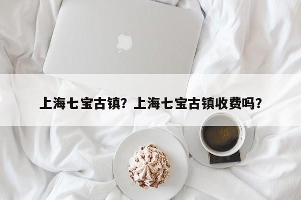 上海七宝古镇？上海七宝古镇收费吗？-第1张图片