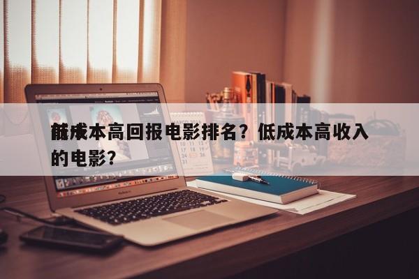 前十
低成本高回报电影排名？低成本高收入的电影？-第1张图片