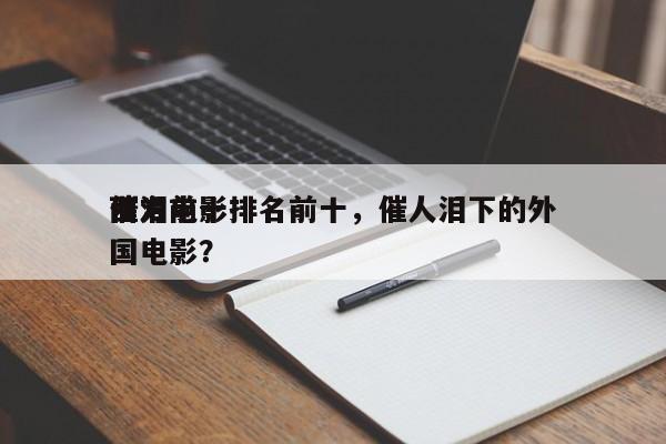 西方前十
催泪电影排名前十，催人泪下的外国电影？-第1张图片
