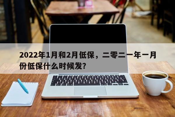 2022年1月和2月低保，二零二一年一月份低保什么时候发？-第1张图片