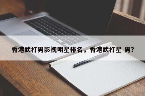 香港武打男影视明星排名，香港武打星 男？-第1张图片