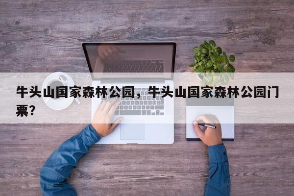 牛头山国家森林公园，牛头山国家森林公园门票？-第1张图片