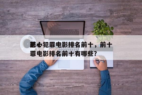 前十
恶心犯罪电影排名前十，前十
恶心犯罪电影排名前十有哪些？-第1张图片