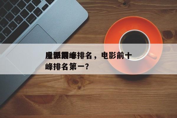 电影前十
反派巅峰排名，电影前十
反派巅峰排名第一？-第1张图片