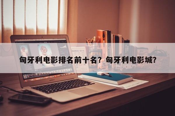 匈牙利电影排名前十名？匈牙利电影城？-第1张图片