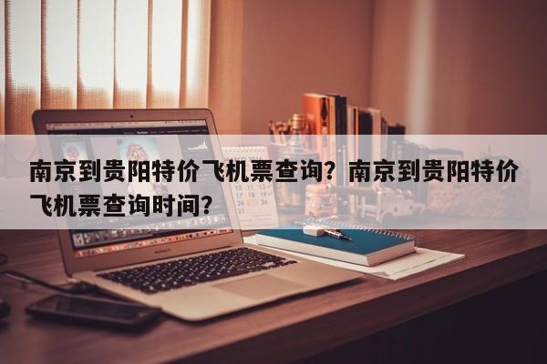 南京到贵阳特价飞机票查询？南京到贵阳特价飞机票查询时间？-第1张图片