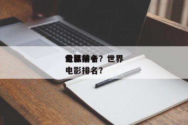 世界
公认前十
电影排名？世界
公认前十
电影排名？-第1张图片