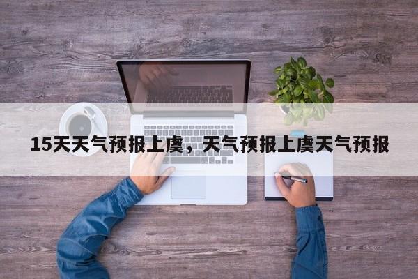 15天天气预报上虞，天气预报上虞天气预报-第1张图片