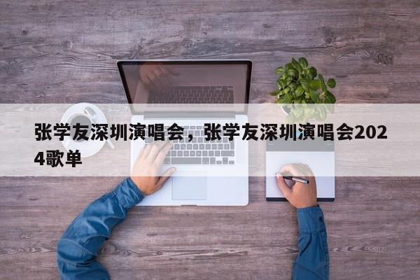 张学友深圳演唱会，张学友深圳演唱会2024歌单-第1张图片