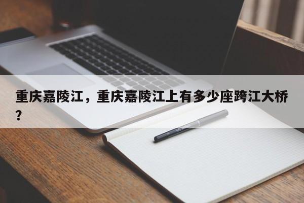 重庆嘉陵江，重庆嘉陵江上有多少座跨江大桥？-第1张图片