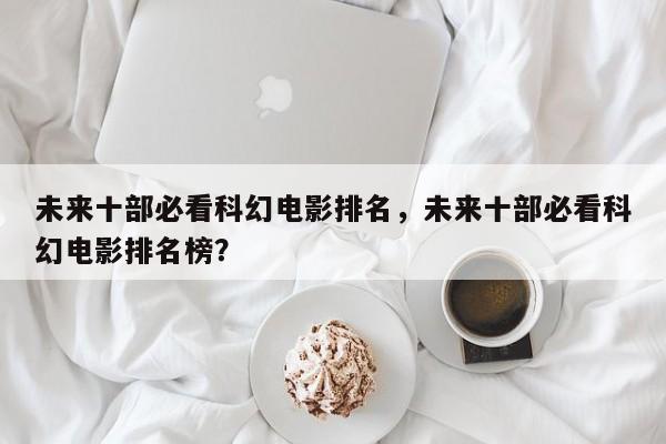 未来十部必看科幻电影排名，未来十部必看科幻电影排名榜？-第1张图片