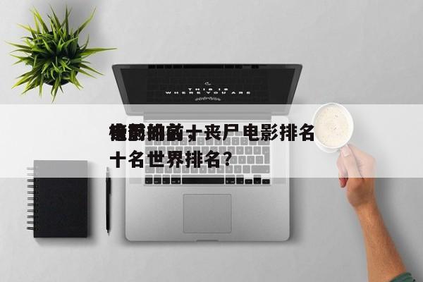 丧尸的前十
电影排名，丧尸电影排名
榜前十名世界排名？-第1张图片