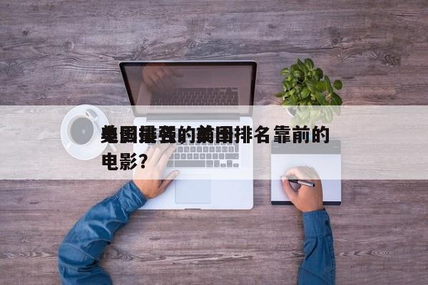 美国最强的前十
电影排名，美国排名靠前的电影？-第1张图片