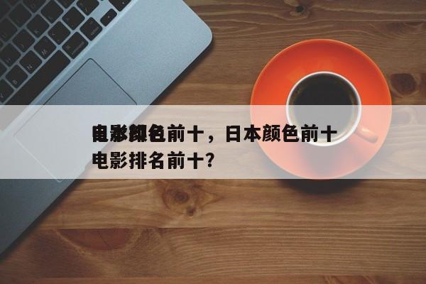 日本颜色前十
电影排名前十，日本颜色前十
电影排名前十？-第1张图片