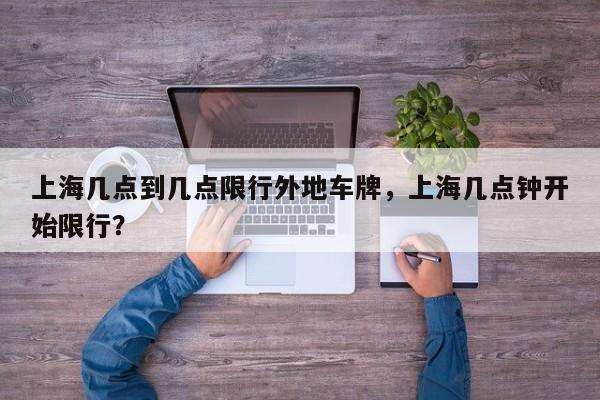 上海几点到几点限行外地车牌，上海几点钟开始限行？-第1张图片