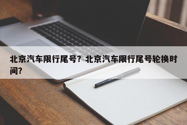 北京汽车限行尾号？北京汽车限行尾号轮换时间？-第1张图片