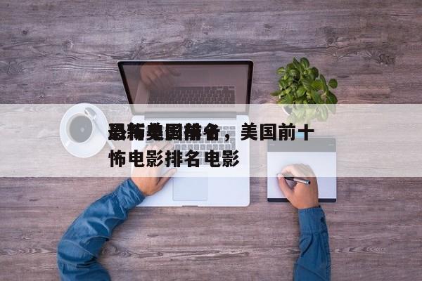最新美国前十
恐怖电影排名，美国前十
恐怖电影排名电影-第1张图片