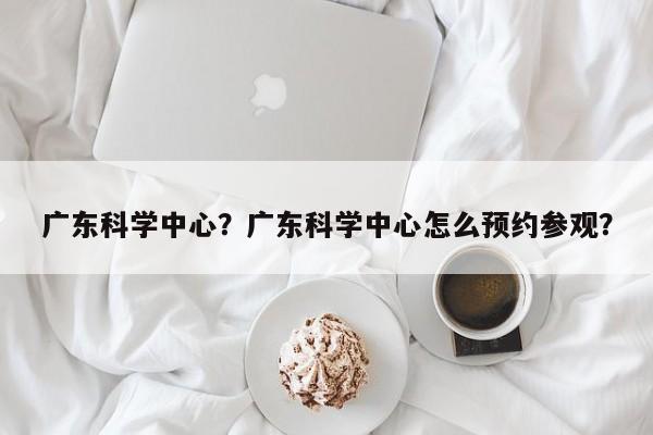 广东科学中心？广东科学中心怎么预约参观？-第1张图片