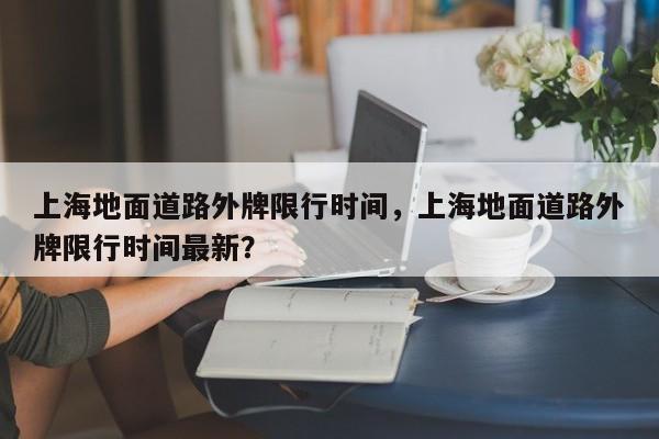 上海地面道路外牌限行时间，上海地面道路外牌限行时间最新？-第1张图片