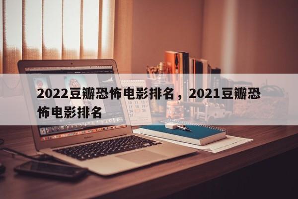 2022豆瓣恐怖电影排名，2021豆瓣恐怖电影排名
-第1张图片