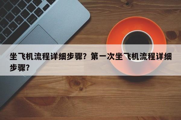 坐飞机流程详细步骤？第一次坐飞机流程详细步骤？-第1张图片