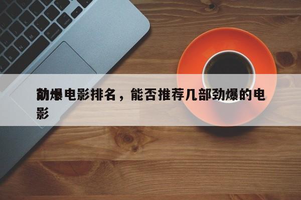 前十
劲爆电影排名，能否推荐几部劲爆的电影-第1张图片