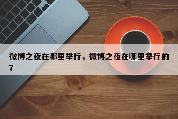 微博之夜在哪里举行，微博之夜在哪里举行的？-第1张图片