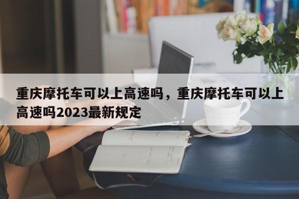 重庆摩托车可以上高速吗，重庆摩托车可以上高速吗2023最新规定-第1张图片