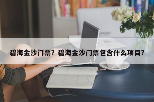 碧海金沙门票？碧海金沙门票包含什么项目？-第1张图片