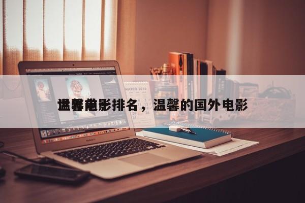 世界前十
温馨电影排名，温馨的国外电影-第1张图片